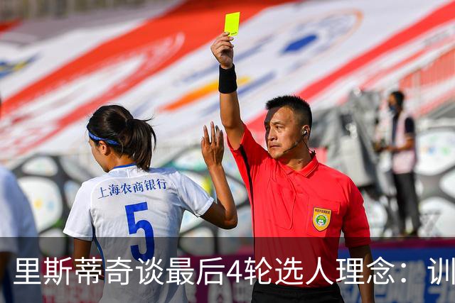 里斯蒂奇谈最后4轮选人理念：训练质量高+愿为俱乐部成为战士